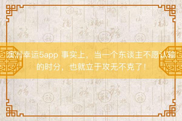 澳洲幸運(yùn)5app 事實(shí)上，當(dāng)一個(gè)東談主不愿認(rèn)輸?shù)臅r(shí)分，也就立于攻無不克了！