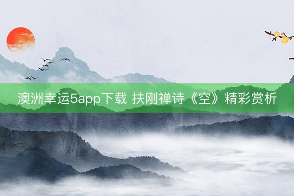 澳洲幸運5app下載 扶剛禪詩《空》精彩賞析