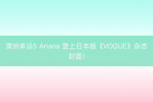 澳洲幸運(yùn)5 Ariana 登上日本版《VOGUE》雜志封面！