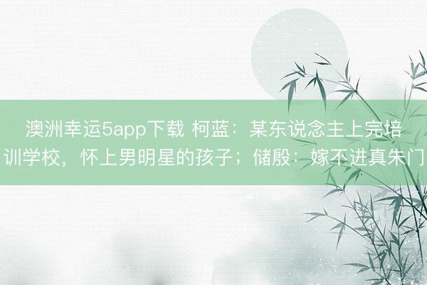 澳洲幸運5app下載 柯藍:某東說念主上完培訓學校,懷上男明星的孩子;儲殷:嫁不進真朱門