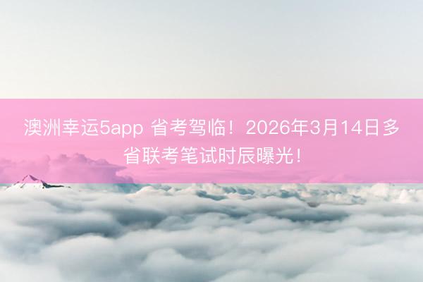 澳洲幸運5app 省考駕臨！2026年3月14日多省聯(lián)考筆試時辰曝光！