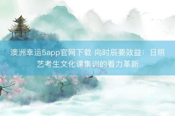 澳洲幸運(yùn)5app官網(wǎng)下載 向時辰要效益：日照藝考生文化課集訓(xùn)的著力革新