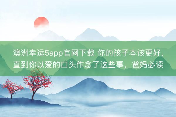 澳洲幸運(yùn)5app官網(wǎng)下載 你的孩子本該更好,直到你以愛的口頭作念了這些事,爸媽必讀