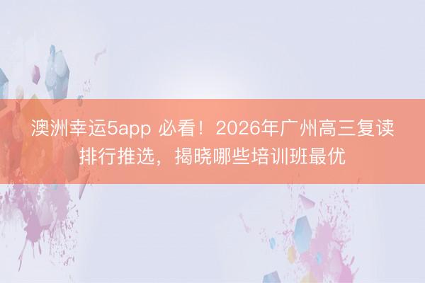 澳洲幸運5app 必看！2026年廣州高三復讀排行推選，揭曉哪些培訓班最優