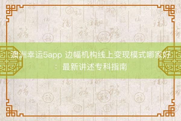 澳洲幸運5app 邊幅機構(gòu)線上變現(xiàn)模式哪家好:最新講述專科指南