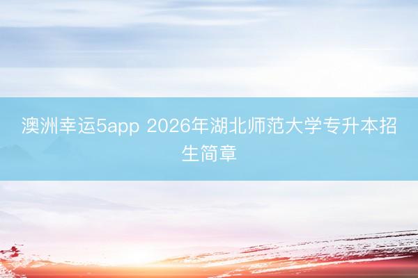 澳洲幸運5app 2026年湖北師范大學(xué)專升本招生簡章