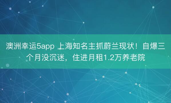 澳洲幸運(yùn)5app 上海知名主抓蔚蘭現(xiàn)狀！自爆三個(gè)月沒(méi)沉迷，住進(jìn)月租1.2萬(wàn)養(yǎng)老院