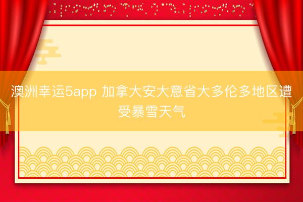 澳洲幸運5app 加拿大安大意省大多倫多地區(qū)遭受暴雪天氣
