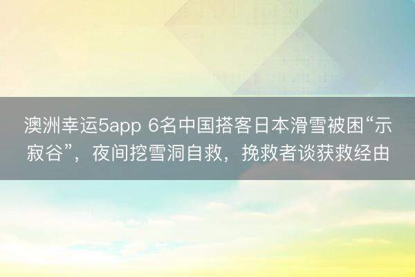 澳洲幸運(yùn)5app 6名中國搭客日本滑雪被困“示寂谷”,夜間挖雪洞自救,挽救者談獲救經(jīng)由