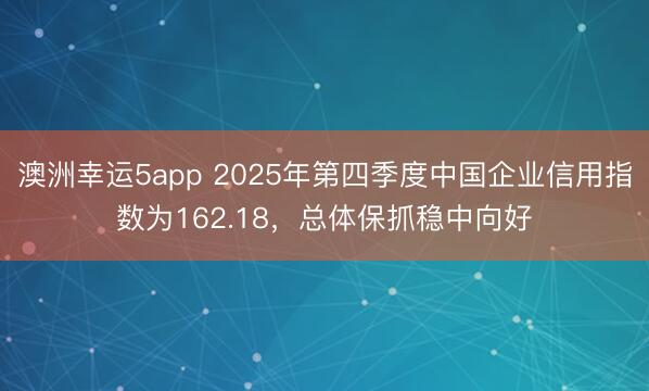 澳洲幸運(yùn)5app 2025年第四季度中國(guó)企業(yè)信用指數(shù)為162.18,總體保抓穩(wěn)中向好