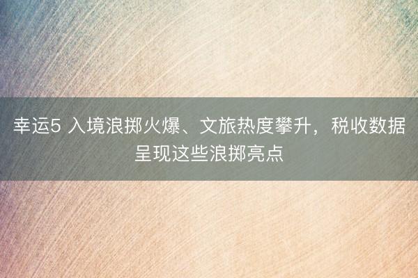 幸運5 入境浪擲火爆、文旅熱度攀升，稅收數據呈現這些浪擲亮點
