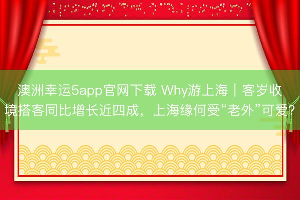 澳洲幸運5app官網(wǎng)下載 Why游上海|客歲收境搭客同比增長近四成,上海緣何受“老外”可愛?