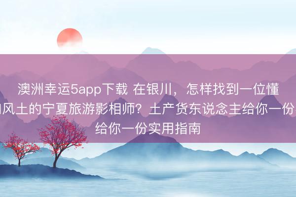澳洲幸運(yùn)5app下載 在銀川,怎樣找到一位懂光影、知風(fēng)土的寧夏旅游影相師?土產(chǎn)貨東說念主給你一份實用指南