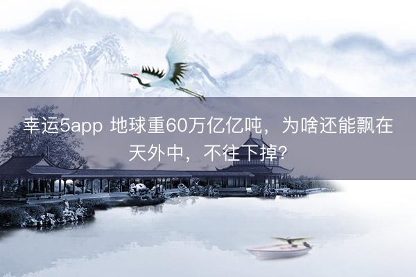 幸運(yùn)5app 地球重60萬億億噸，為啥還能飄在天外中，不往下掉？