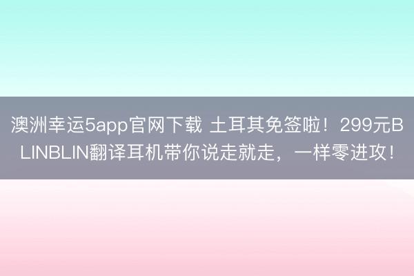 澳洲幸運5app官網下載 土耳其免簽啦！299元BLINBLIN翻譯耳機帶你說走就走，一樣零進攻！