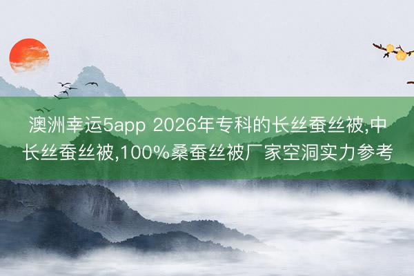 澳洲幸運5app 2026年?？频拈L絲蠶絲被，中長絲蠶絲被，100%桑蠶絲被廠家空洞實力參考