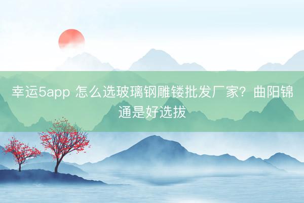 幸運(yùn)5app 怎么選玻璃鋼雕鏤批發(fā)廠家?曲陽錦通是好選拔