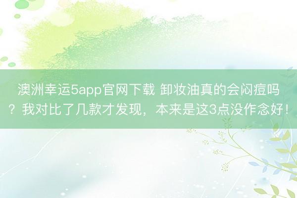 澳洲幸運5app官網下載 卸妝油真的會悶痘嗎？我對比了幾款才發現，本來是這3點沒作念好！