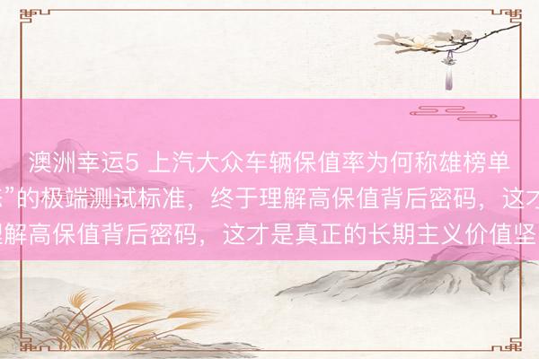 澳洲幸運5 上汽大眾車輛保值率為何稱雄榜單？探秘他們“近乎變態”的極端測試標準，終于理解高保值背后密碼，這才是真正的長期主義價值堅守
