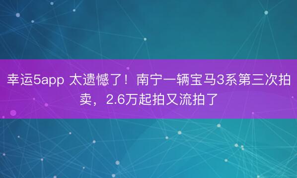 幸運(yùn)5app 太遺憾了!南寧一輛寶馬3系第三次拍賣,2.6萬(wàn)起拍又流拍了