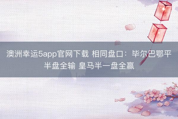 澳洲幸運(yùn)5app官網(wǎng)下載 相同盤口：畢爾巴鄂平半盤全輸 皇馬半一盤全贏