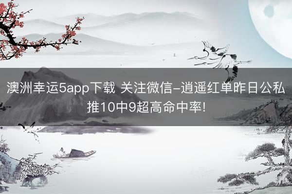 澳洲幸運5app下載 關(guān)注微信-逍遙紅單昨日公私推10中9超高命中率!