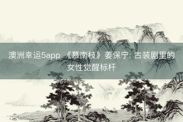 澳洲幸運(yùn)5app 《慕南枝》姜保寧: 古裝劇里的女性覺醒標(biāo)桿