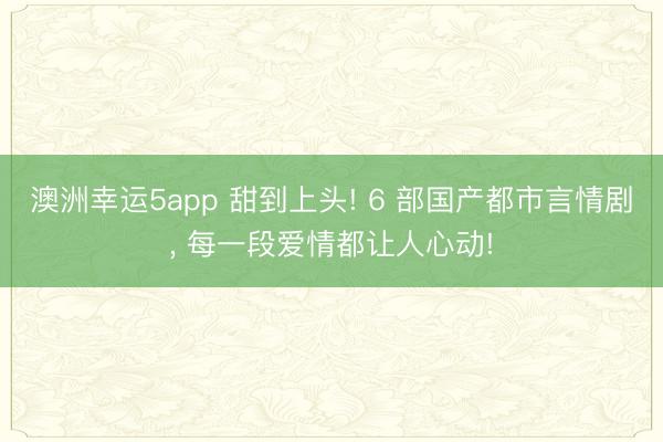 澳洲幸運(yùn)5app 甜到上頭! 6 部國(guó)產(chǎn)都市言情劇, 每一段愛(ài)情都讓人心動(dòng)!