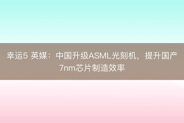 幸運5 英媒:中國升級ASML光刻機,提升國產(chǎn)7nm芯片制造效率