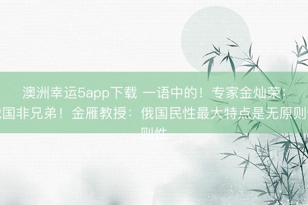 澳洲幸運5app下載 一語中的!專家金燦榮:俄國非兄弟!金雁教授:俄國民性最大特點是無原則性
