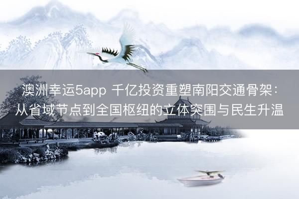 澳洲幸運5app 千億投資重塑南陽交通骨架:從省域節(jié)點到全國樞紐的立體突圍與民生升溫