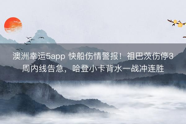 澳洲幸運(yùn)5app 快船傷情警報(bào)！祖巴茨傷停3周內(nèi)線告急，哈登小卡背水一戰(zhàn)沖連勝