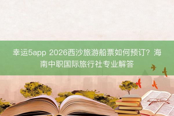 幸運5app 2026西沙旅游船票如何預訂？海南中職國際旅行社專業解答