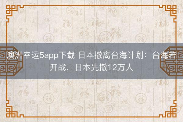 澳洲幸運5app下載 日本撤離臺海計劃:臺海若開戰,日本先撤12萬人