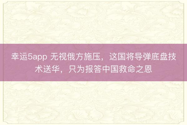 幸運(yùn)5app 無視俄方施壓,這國(guó)將導(dǎo)彈底盤技術(shù)送華,只為報(bào)答中國(guó)救命之恩