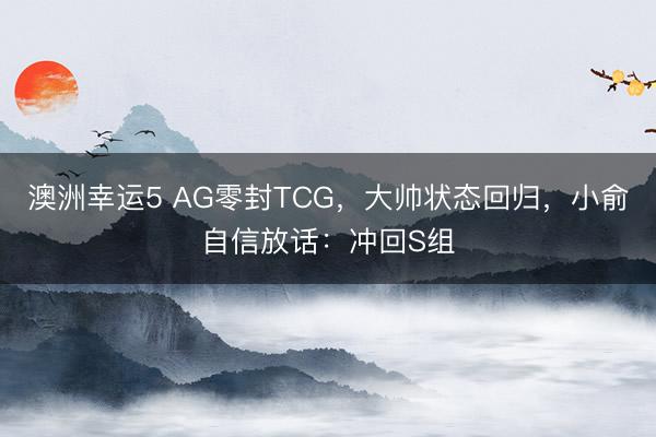 澳洲幸運5 AG零封TCG，大帥狀態(tài)回歸，小俞自信放話：沖回S組