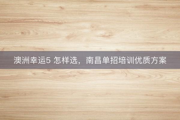 澳洲幸運5 怎樣選，南昌單招培訓優(yōu)質(zhì)方案