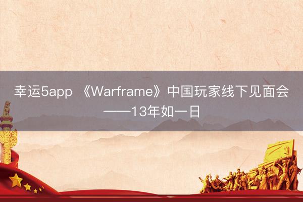 幸運(yùn)5app 《Warframe》中國(guó)玩家線(xiàn)下見(jiàn)面會(huì)——13年如一日