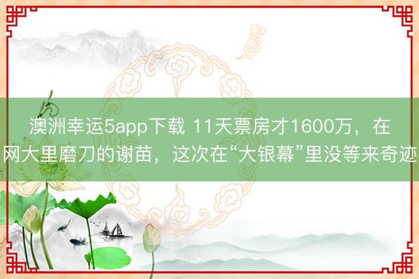 澳洲幸運5app下載 11天票房才1600萬，在網大里磨刀的謝苗，這次在“大銀幕”里沒等來奇跡