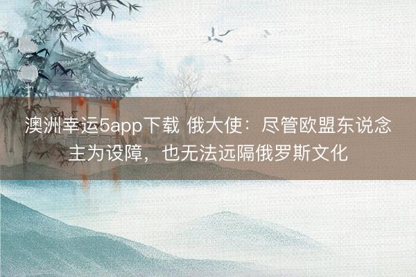 澳洲幸運5app下載 俄大使:盡管歐盟東說念主為設障,也無法遠隔俄羅斯文化