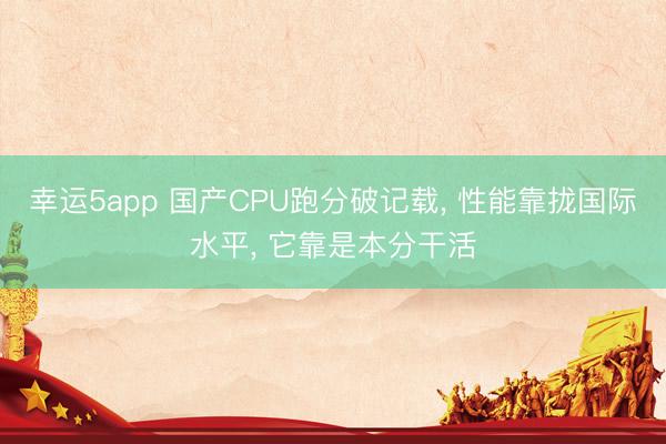 幸運5app 國產CPU跑分破記載, 性能靠攏國際水平, 它靠是本分干活