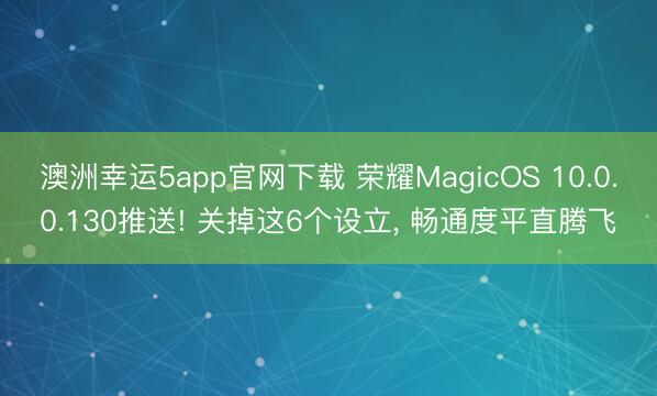澳洲幸運5app官網下載 榮耀MagicOS 10.0.0.130推送! 關掉這6個設立， 暢通度平直騰飛