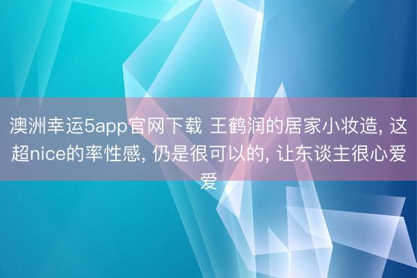 澳洲幸運5app官網下載 王鶴潤的居家小妝造， 這超nice的率性感， 仍是很可以的， 讓東談主很心愛