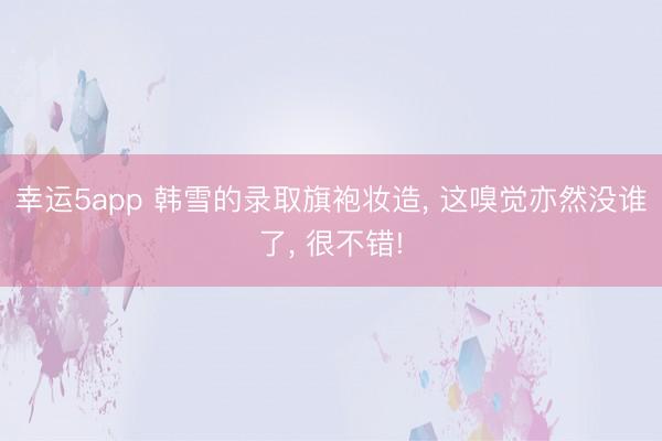 幸運5app 韓雪的錄取旗袍妝造， 這嗅覺亦然沒誰了， 很不錯!