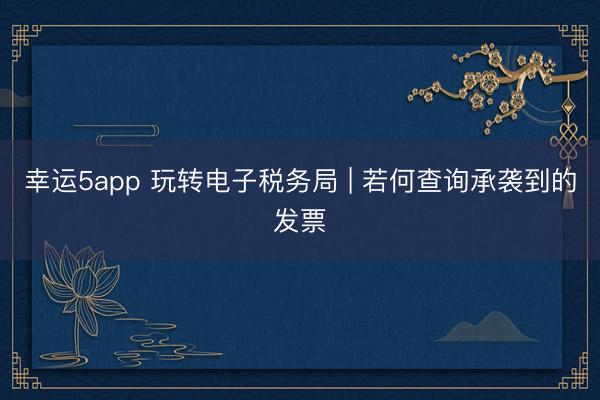 幸運5app 玩轉(zhuǎn)電子稅務局 | 若何查詢承襲到的發(fā)票
