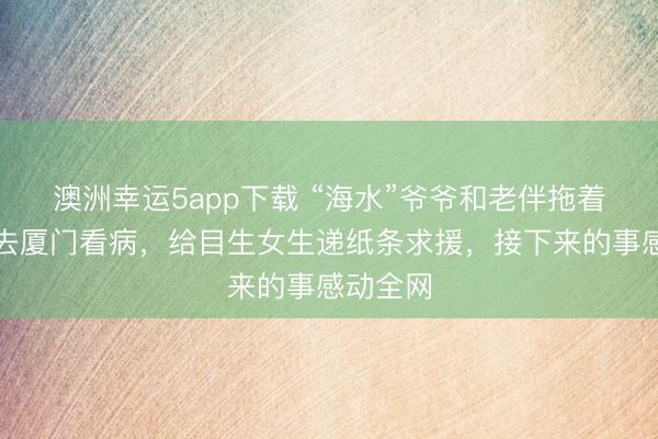 澳洲幸運5app下載 “海水”爺爺和老伴拖著編織袋去廈門看病,給目生女生遞紙條求援,接下來的事感動全網