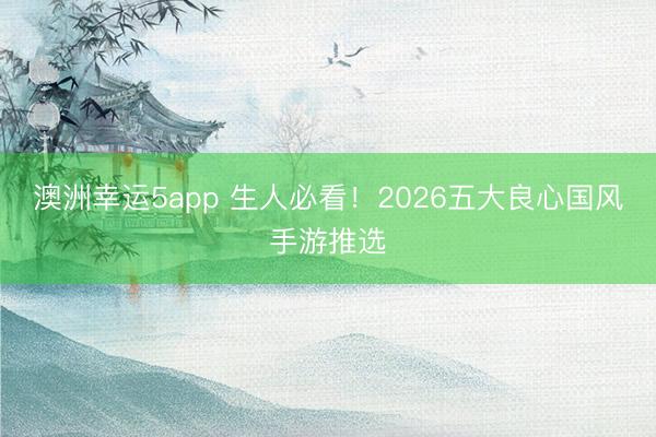 澳洲幸運(yùn)5app 生人必看!2026五大良心國風(fēng)手游推選