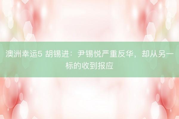 澳洲幸運(yùn)5 胡錫進(jìn)：尹錫悅嚴(yán)重反華，卻從另一標(biāo)的收到報(bào)應(yīng)