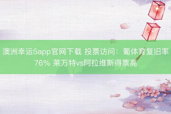 澳洲幸運(yùn)5app官網(wǎng)下載 投票訪問：葡體育復(fù)舊率76% 萊萬特vs阿拉維斯得票高