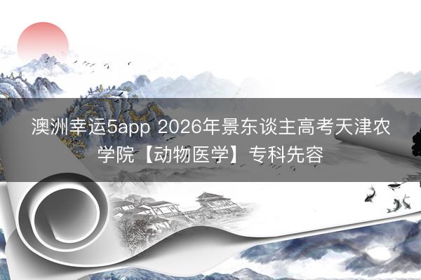 澳洲幸運5app 2026年景東談主高考天津農(nóng)學(xué)院【動物醫(yī)學(xué)】專科先容